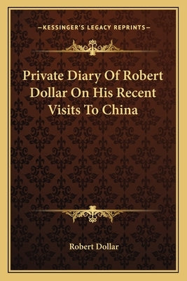 Private Diary Of Robert Dollar On His Recent Visits To China by Dollar, Robert