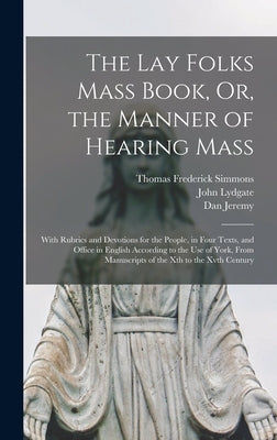 The Lay Folks Mass Book, Or, the Manner of Hearing Mass: With Rubrics and Devotions for the People, in Four Texts, and Office in English According to by Lydgate, John