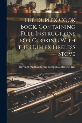 The Duplex Cook Book, Containing Full Instructions for Cooking With the Duplex Fireless Stove by Durham Manufacturing Company, Muncie