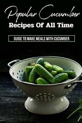 Popular Cucumber Recipes Of All Time: Guide To Make Meals With Cucumber: Cucumber Recipes by Caldoron, Devorah