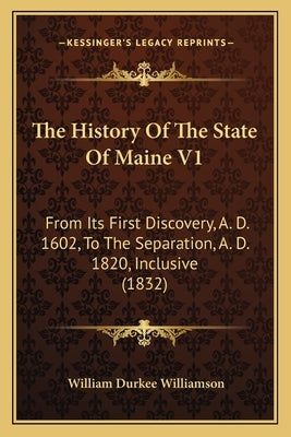 The History Of The State Of Maine V1: From Its First Discovery, A. D. 1602, To The Separation, A. D. 1820, Inclusive (1832) by Williamson, William Durkee