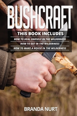 Bushcraft: This book includes: How To Heal Oneself in the Wilderness + How To Eat in the Wilderness + How to Make a House in the by Nurt, Branda