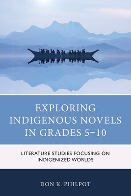 Exploring Indigenous Novels in Grades 5-10: Literature Studies Focusing on Indigenized Worlds by Philpot, Don K.