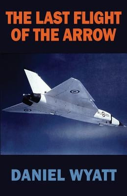 The Last Flight of the Arrow by Wyatt, Daniel