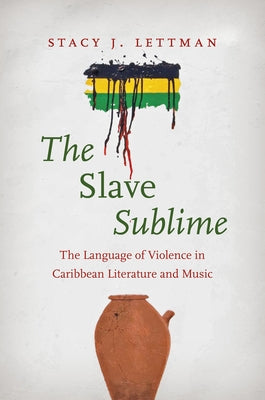 The Slave Sublime: The Language of Violence in Caribbean Literature and Music by Lettman, Stacy J.