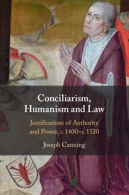 Conciliarism, Humanism and Law: Justifications of Authority and Power, C. 1400-C. 1520 by Canning, Joseph