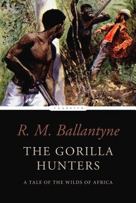 The Gorilla Hunters: A Tale of the Wilds of Africa by Ballantyne, Robert Michael