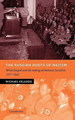 The Russian Roots of Nazism: White Émigrés and the Making of National Socialism, 1917-1945 by Kellogg, Michael