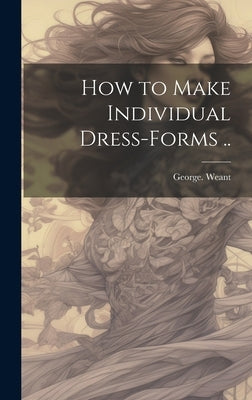 How to Make Individual Dress-forms .. by Weant, George