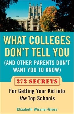 What Colleges Don't Tell You (And Other Parents Don't Want You to Know): 272 Secrets for Getting Your Kid into the Top Schools by Wissner-Gross, Elizabeth