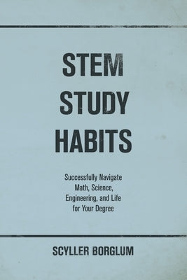 STEM Study Habits: Successfully Navigate Math, Science, Engineering, and Life for Your Degree by Borglum, Scyller