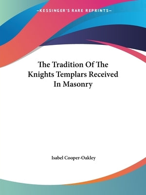 The Tradition Of The Knights Templars Received In Masonry by Cooper-Oakley, Isabel