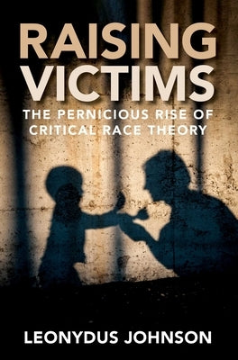 Raising Victims: The Pernicious Rise of Critical Race Theory by Johnson, Leonydus