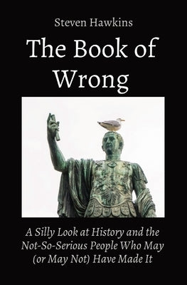 The Book of Wrong: A Silly Look at History and the Not-So-Serious People Who May (or May Not) Have Made It by Hawkins, Steven