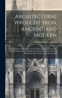 Architectural Wrought-iron, Ancient and Modern; a Compilation of Examples From Various Sources of German, Swiss, Italian, French, English and American by Kent, William Winthrop