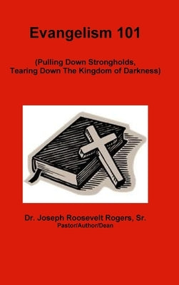 Evangelism 101 (Pulling Down Strongholds, Tearing Down The Kingdom of Darkness) by Rogers, Joseph Roosevelt, Sr.