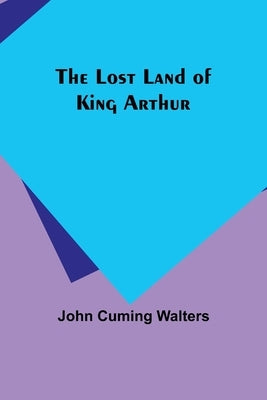 The Lost Land of King Arthur by Walters, John Cuming