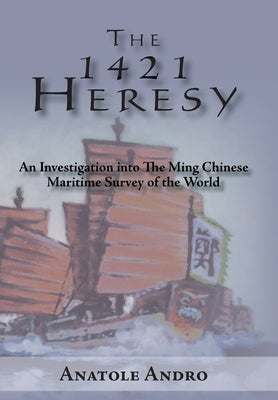 The 1421 Heresy: An Investigation into the Ming Chinese Maritime Survey of the World by Andro, Anatole