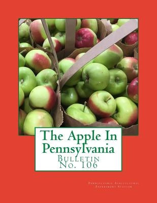 The Apple In Pennsylvania: Bulletin No. 106 by Pennsylvania Agricultural Experiment Sta