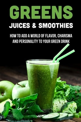 Greens Juices & Smoothies: How To Add A World Of Flavor, Charisma And Personality To Your Green Drink: How To Make Green Juice In Your Blender by Dotson, Mose