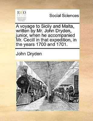 A Voyage to Sicily and Malta, Written by Mr. John Dryden, Junior, When He Accompanied Mr. Cecill in That Expedition, in the Years 1700 and 1701. by Dryden, John