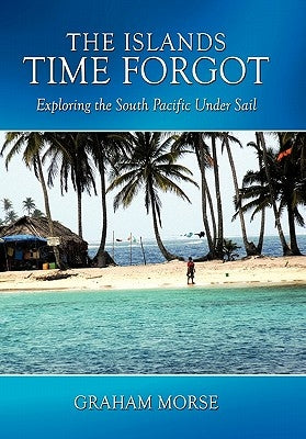 The Islands Time Forgot: Exploring the South Pacific Under Sail by Morse, Graham