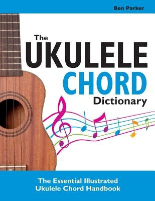 The Ukulele Chord Dictionary: The Essential Illustrated Ukulele Chord Handbook by Parker, Ben