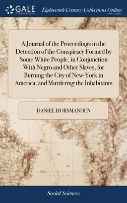 A Journal of the Proceedings in the Detection of the Conspiracy Formed by Some White People, in Conjunction With Negro and Other Slaves, for Burning t by Horsmanden, Daniel