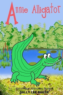 Annie Alligator: A fun read aloud illustrated tongue twisting tale brought to you by the letter "A". by Baker, Sally Lee