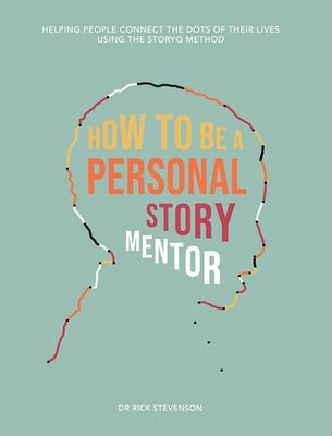 How to Be a Personal Story Mentor: Helping People Connect the Dots of Their Lives Using the StoryQ Method by Stevenson, Rick