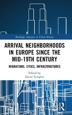 Arrival Neighborhoods in Europe Since the Mid-19th Century: Migrations, Cities, Infrastructures by Templin, David