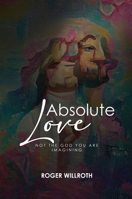 Absolute Love: Not the God You Are Imagining by Willroth, Roger I.