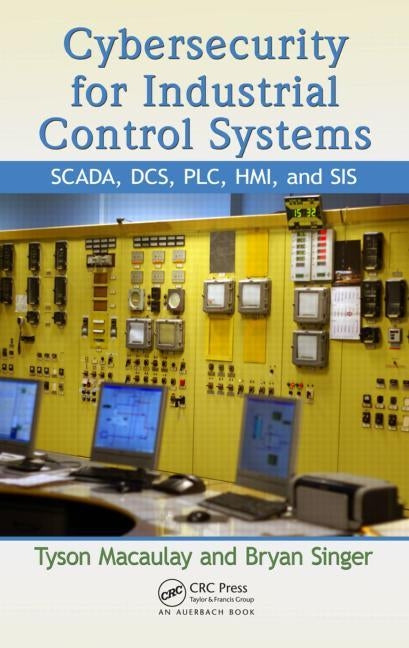 Cybersecurity for Industrial Control Systems: SCADA, DCS, PLC, HMI, and SIS by Macaulay, Tyson