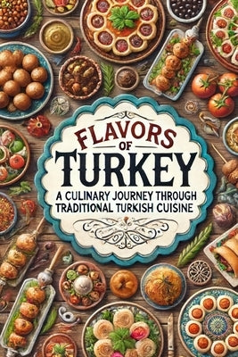 Flavors of Turkey: A Culinary Journey Through Traditional Turkish Cuisine by Nur, Chef