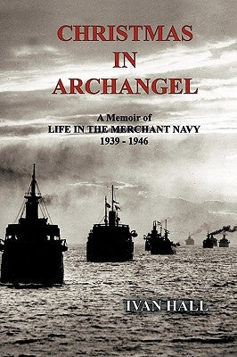 Christmas in Archangel: A Memoir of Life in the Merchant Navy 1939 - 1946 by Hall, Ivan