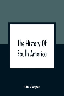 The History Of South America: Containing The Discoveries Of Columbus, The Conquest Of Mexico And Peru, And Other Transactions Of The Spanish In The by Cooper