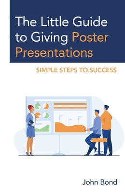 The Little Guide to Giving Poster Presentations: Simple Steps to Success by Bond, John