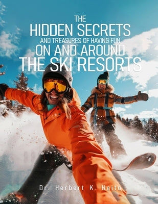 The Hidden Secrets and Treasures of Having Fun on and Around the Ski Resorts by Naito, Herbert K.