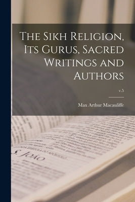 The Sikh Religion, Its Gurus, Sacred Writings and Authors; v.5 by Macauliffe, Max Arthur 1842-1913