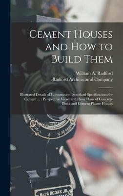 Cement Houses and How to Build Them: Illustrated Details of Construction, Standard Specifications for Cement ...: Perspective Views and Floor Plans of by Radford, William a.