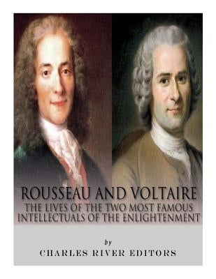 Rousseau and Voltaire: The Lives of the Two Most Famous Intellectuals of the Enlightenment by Charles River