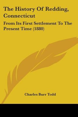 The History Of Redding, Connecticut: From Its First Settlement To The Present Time (1880) by Todd, Charles Burr