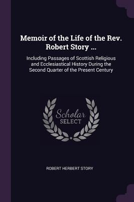 Memoir of the Life of the Rev. Robert Story ...: Including Passages of Scottish Religious and Ecclesiastical History During the Second Quarter of the by Story, Robert Herbert