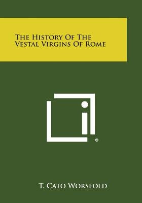 The History of the Vestal Virgins of Rome by Worsfold, T. Cato