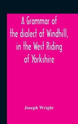 A Grammar Of The Dialect Of Windhill, In The West Riding Of Yorkshire by Wright, Joseph