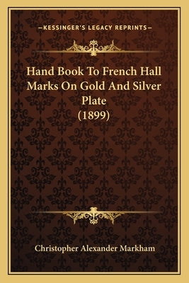 Hand Book To French Hall Marks On Gold And Silver Plate (1899) by Markham, Christopher Alexander