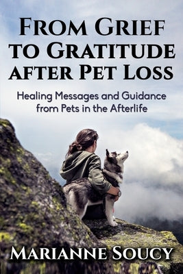 From Grief to Gratitude after Pet Loss: Healing Messages and Guidance from Pets in the Afterlife by Soucy, Marianne