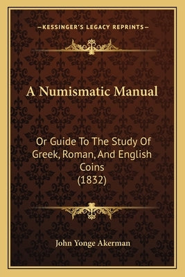 A Numismatic Manual: Or Guide To The Study Of Greek, Roman, And English Coins (1832) by Akerman, John Yonge