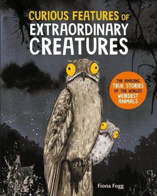 Curious Features of Extraordinary Creatures: The Amazing True Stories of the World's Weirdest Animals by Fogg, Fiona