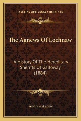 The Agnews Of Lochnaw: A History Of The Hereditary Sheriffs Of Galloway (1864) by Agnew, Andrew